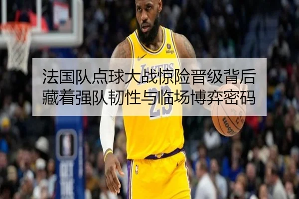 法国队点球大战惊险晋级背后 藏着强队韧性与临场博弈密码