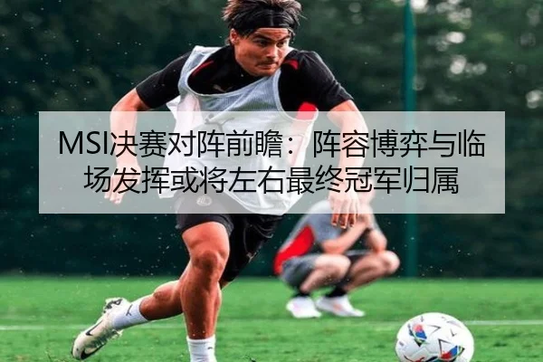 MSI决赛对阵前瞻：阵容博弈与临场发挥或将左右最终冠军归属